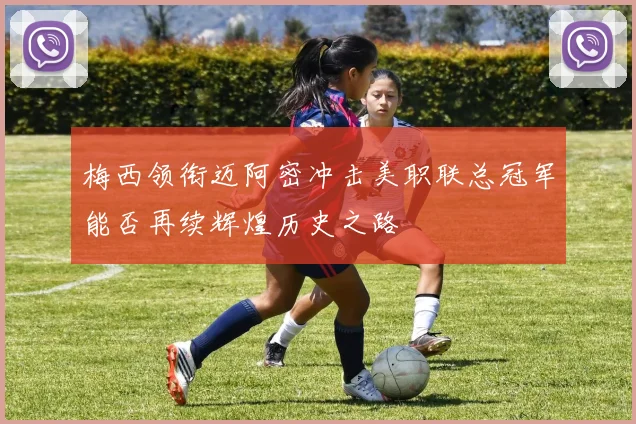 梅西领衔迈阿密冲击美职联总冠军能否再续辉煌历史之路