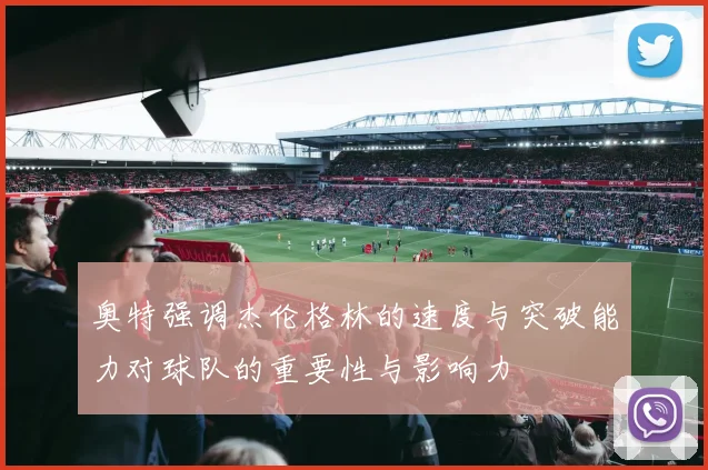 奥特强调杰伦格林的速度与突破能力对球队的重要性与影响力