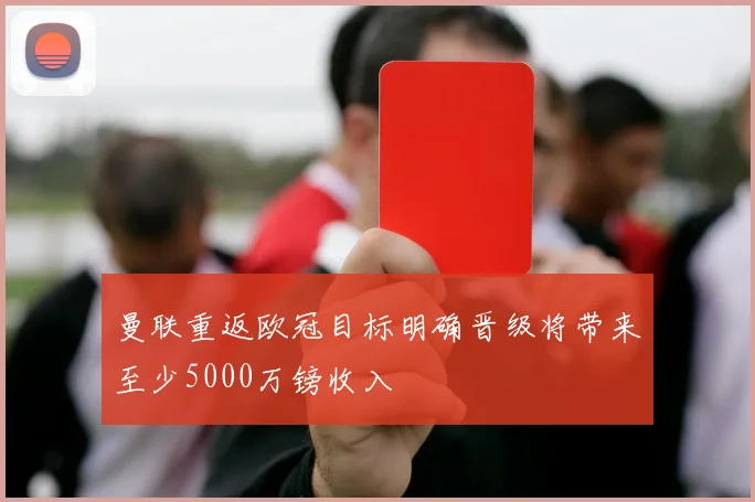 曼联重返欧冠目标明确晋级将带来至少5000万镑收入