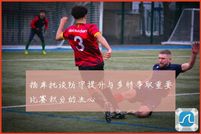 扬库托谈防守提升与多特争取重要比赛积分的决心