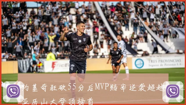 约基奇狂砍55分后MVP赔率逆袭超越亚历山大登顶榜首