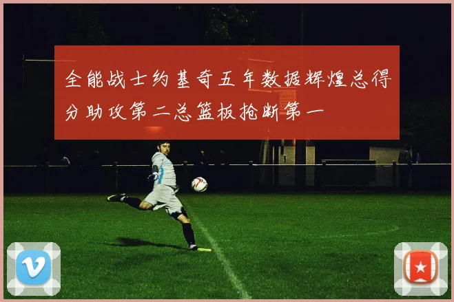 全能战士约基奇五年数据辉煌总得分助攻第二总篮板抢断第一