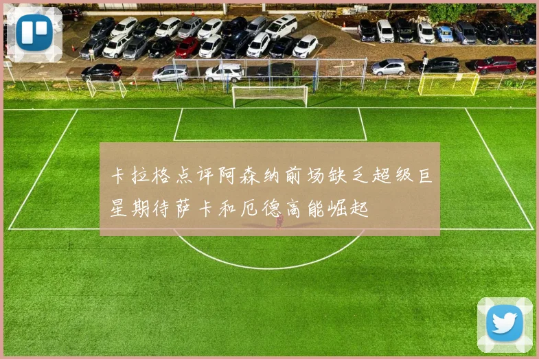 卡拉格点评阿森纳前场缺乏超级巨星期待萨卡和厄德高能崛起