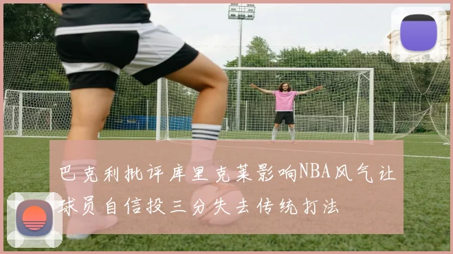 巴克利批评库里克莱影响NBA风气让球员自信投三分失去传统打法