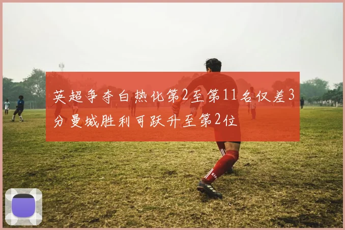 英超争夺白热化第2至第11名仅差3分曼城胜利可跃升至第2位
