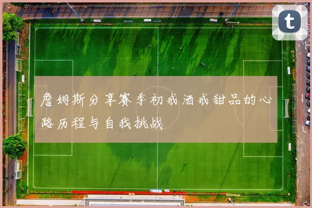 詹姆斯分享赛季初戒酒戒甜品的心路历程与自我挑战