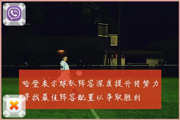 哈登表示球队阵容深度提升将努力寻找最佳阵容配置以争取胜利