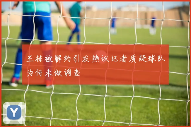 王栋被解约引发热议记者质疑球队为何未做调查