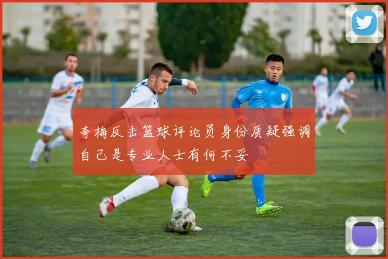 夸梅反击篮球评论员身份质疑强调自己是专业人士有何不妥