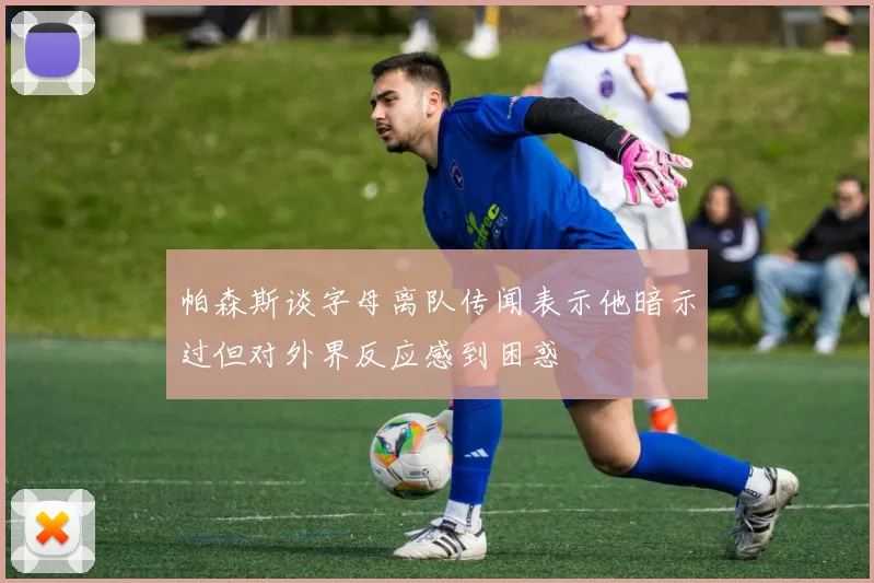帕森斯谈字母离队传闻表示他暗示过但对外界反应感到困惑