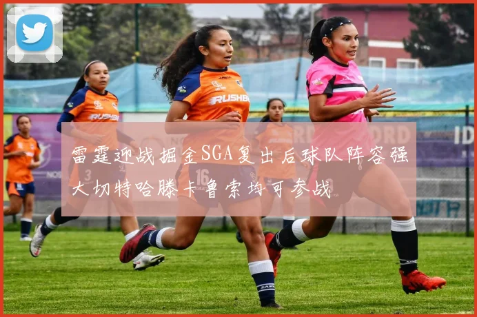 雷霆迎战掘金SGA复出后球队阵容强大切特哈滕卡鲁索均可参战