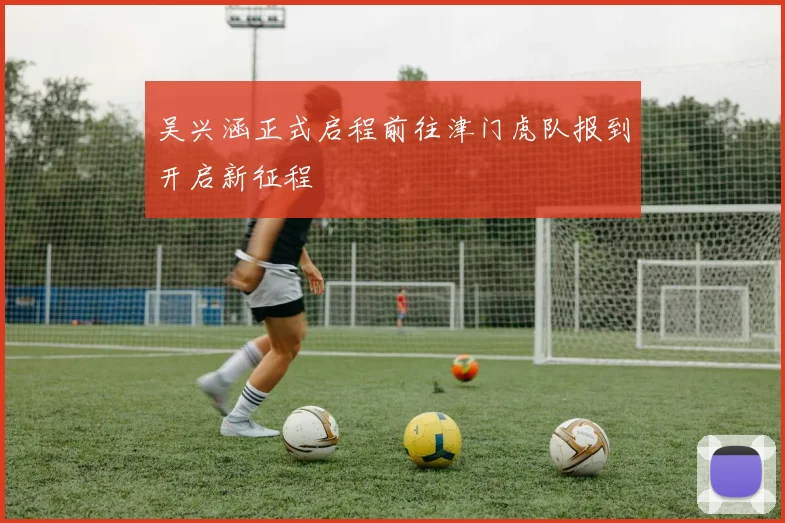 吴兴涵正式启程前往津门虎队报到开启新征程