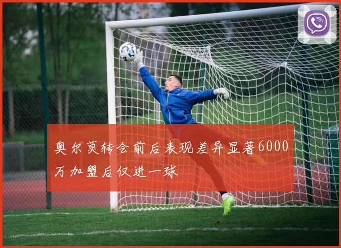 奥尔莫转会前后表现差异显著6000万加盟后仅进一球