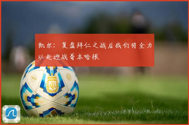 凯尔：复盘拜仁之战后我们将全力以赴迎战哥本哈根