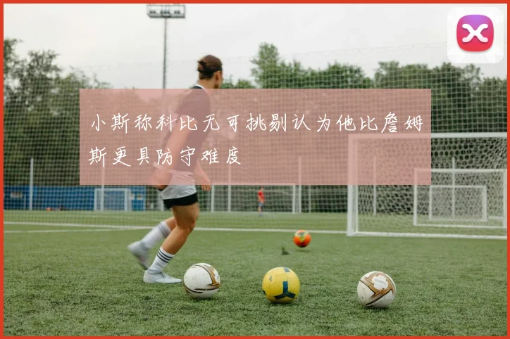 小斯称科比无可挑剔认为他比詹姆斯更具防守难度