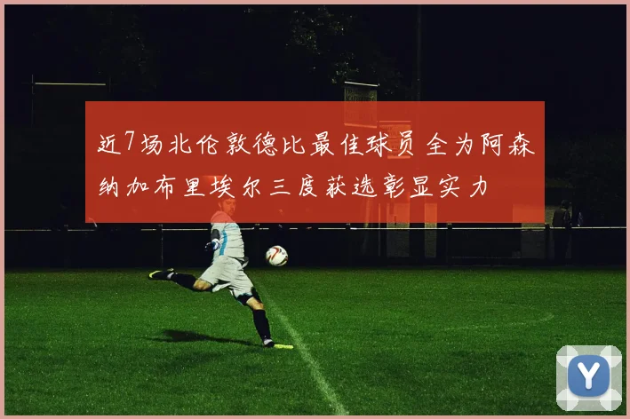 近7场北伦敦德比最佳球员全为阿森纳加布里埃尔三度获选彰显实力