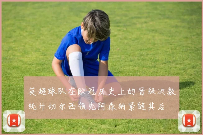 英超球队在欧冠历史上的晋级次数统计切尔西领先阿森纳紧随其后