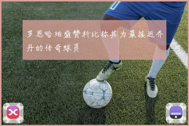 罗恩哈珀盛赞科比称其为最接近乔丹的传奇球员