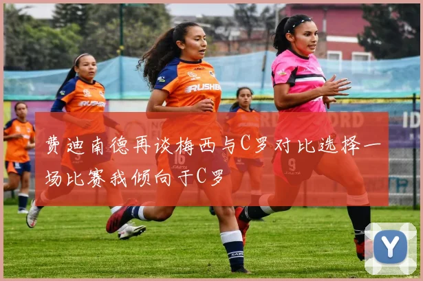 费迪南德再谈梅西与C罗对比选择一场比赛我倾向于C罗