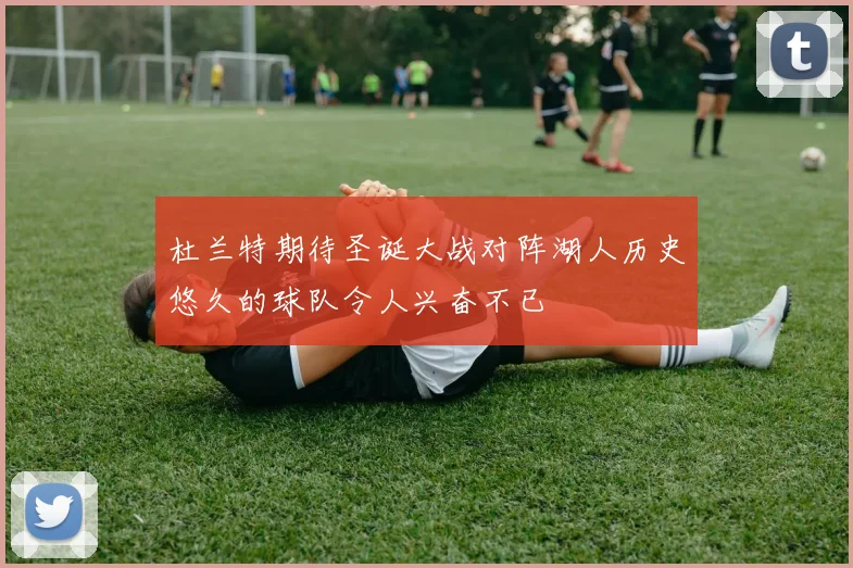 杜兰特期待圣诞大战对阵湖人历史悠久的球队令人兴奋不已