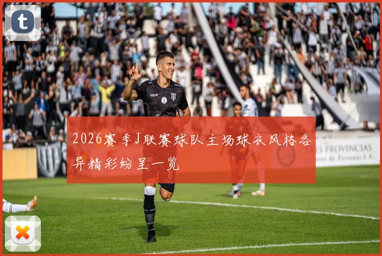 2026赛季J联赛球队主场球衣风格各异精彩纷呈一览