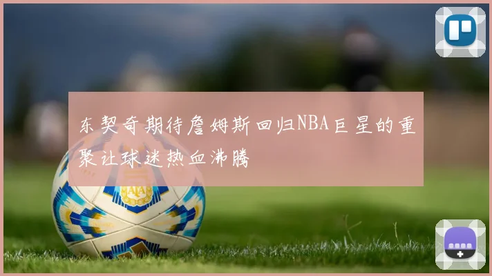 东契奇期待詹姆斯回归NBA巨星的重聚让球迷热血沸腾