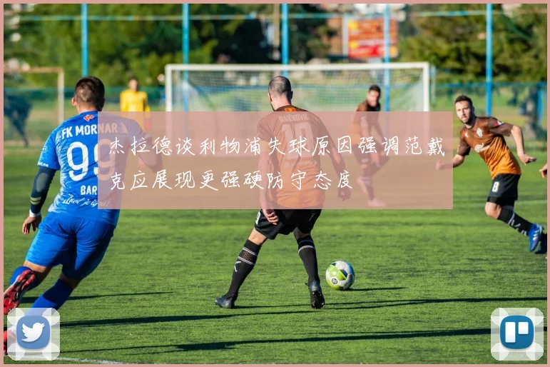 杰拉德谈利物浦失球原因强调范戴克应展现更强硬防守态度