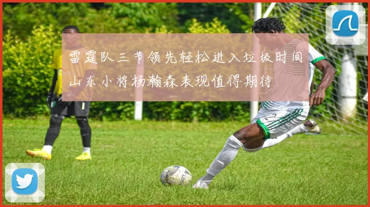 雷霆队三节领先轻松进入垃圾时间山东小将杨瀚森表现值得期待