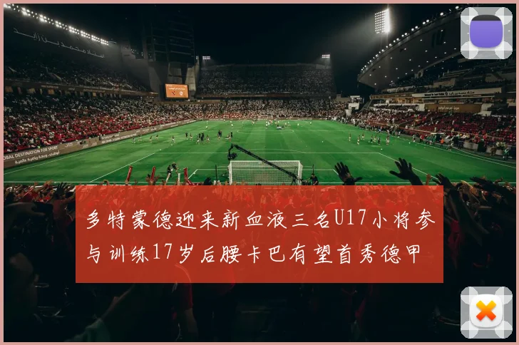 多特蒙德迎来新血液三名U17小将参与训练17岁后腰卡巴有望首秀德甲