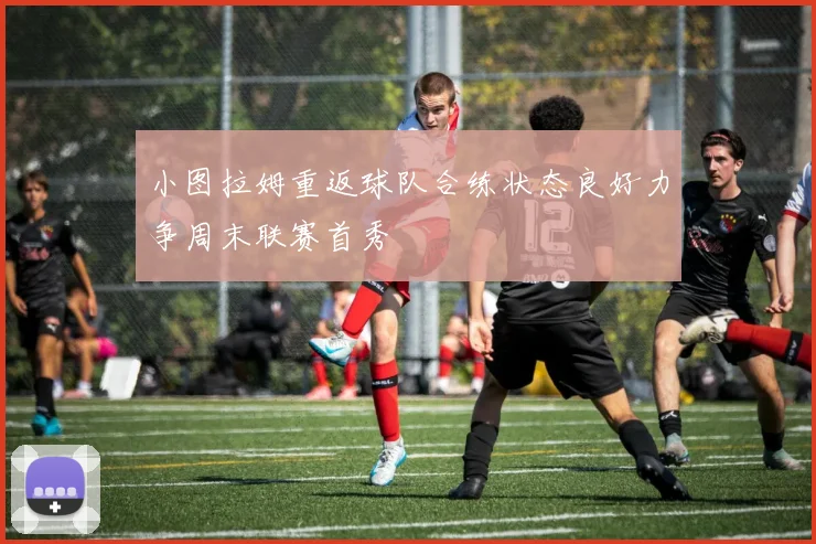 小图拉姆重返球队合练状态良好力争周末联赛首秀