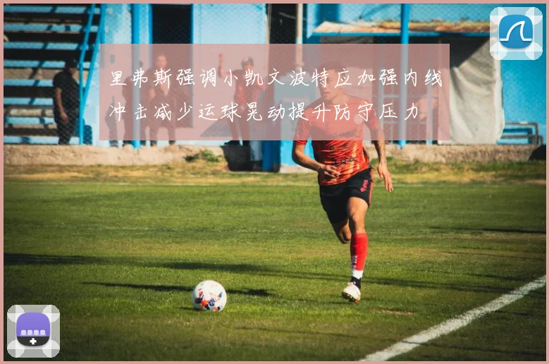 里弗斯强调小凯文波特应加强内线冲击减少运球晃动提升防守压力
