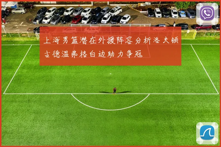 上海男篮潜在外援阵容分析洛夫顿古德温弗格白边助力争冠