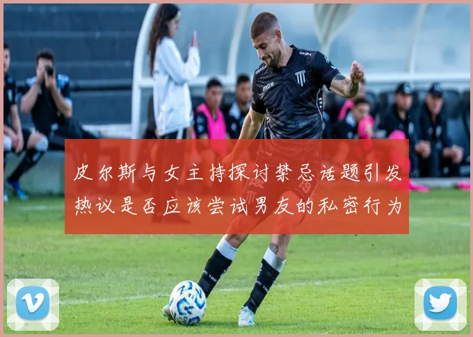 皮尔斯与女主持探讨禁忌话题引发热议是否应该尝试男友的私密行为