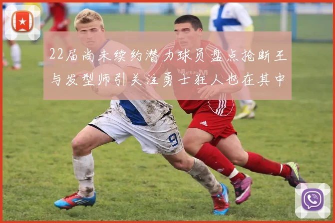 22届尚未续约潜力球员盘点抢断王与发型师引关注勇士狂人也在其中