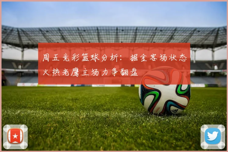 周五竞彩篮球分析：掘金客场状态火热老鹰主场力争翻盘