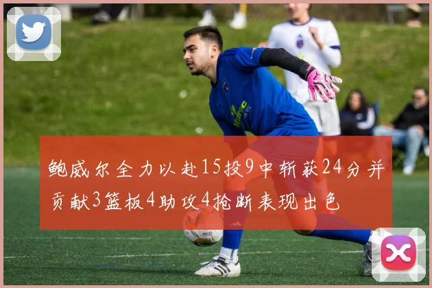 鲍威尔全力以赴15投9中斩获24分并贡献3篮板4助攻4抢断表现出色