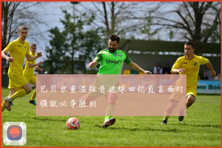 巴贝尔重温往昔进球回忆直言面对强敌必争胜利