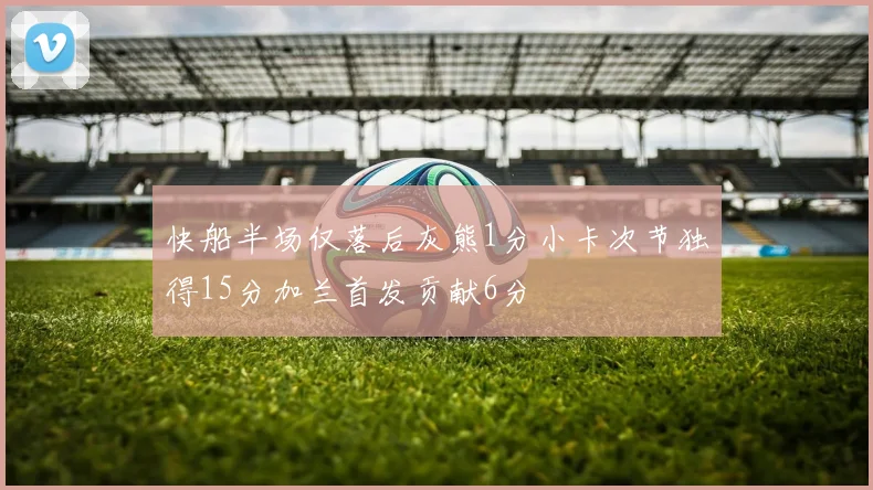 快船半场仅落后灰熊1分小卡次节独得15分加兰首发贡献6分