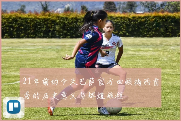 21年前的今天巴萨官方回顾梅西首秀的历史意义与辉煌旅程