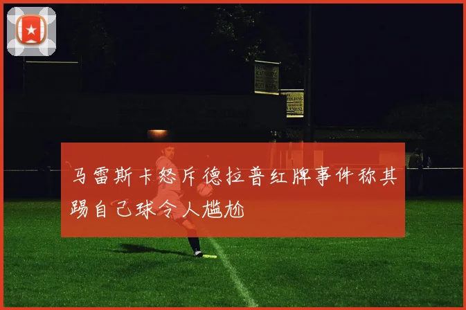 马雷斯卡怒斥德拉普红牌事件称其踢自己球令人尴尬