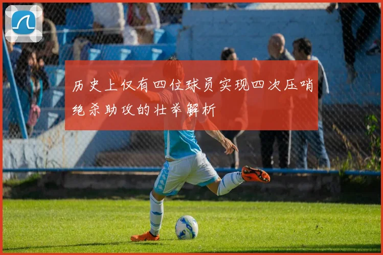 历史上仅有四位球员实现四次压哨绝杀助攻的壮举解析